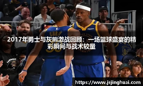 2017年勇士与灰熊激战回顾：一场篮球盛宴的精彩瞬间与战术较量